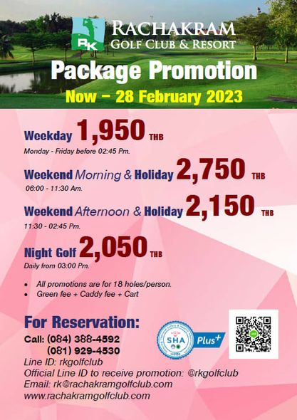 Rachakram Golf Club RACHAKRAM RK GOLF CLUB RESORT Package Promotion Now 28 February 2023 Weekday 1 950 THB Monday Friday before 02 45 Pm Weekend Morning Holiday 2 750 06 00 Am Weekend Afternoon Holiday 2 150T 11 30 02 45 Pm Night Golf 2 050THB Daily from 03 00 Pm All promotions are for 18 holes person Green fee Caddy fee Cart SHA For Reservation Call 084 388 4592 081 929 4530 Line ID rkgolfclub Official Line ID to receive promotion rkgolfclub Email rk rachakramgolfclub com www rachakramgolfclub com Plus