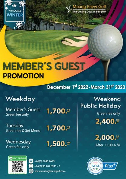 golf course and WELCOME WINTER Muang Kaew Golf The Golfing Oasis n Bangkok MEMBER S GUEST PROMOTION December 1st Weekday March 31st 2023 Member s Guest Green fee only 1 700 THB Weekend Public Holiday Green fee only 2 400 Tuesday Green fee Set Menu 1 700 THB Wednesday Green fee only 1 500 ADD FRIENDS 2 000 After 11 00 A M 66 0 2740 2699 66 0 95 207 8991 www muangkaewgolf com PNEE SHA Plus golf course and WELCOME WINTER Muang Kaew Golf The Golfing Oasis n Bangkok MEMBER S GUEST PROMOTION December 1st Weekday March 31st 2023 Member s Guest Green fee only 1 700 THB Weekend Public Holiday Green fee only 2 400 Tuesday Green fee Set Menu 1 700 THB Wednesday Green fee only 1 500 ADD FRIENDS 2 000 After 11 00 A M 66 0 2740 2699 66 0 95 207 8991 www muangkaewgolf com PNEE SHA Plus