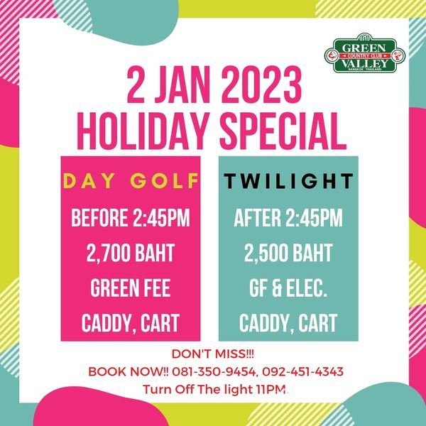 Green Valley Country Club Bangkok สนามกอล์ฟกรีนวัลเล่ คันทรีคลับ บางนา GREEN OUNTRCLUE ALLEY 2 JAN 2023 HOLIDAY SPECIAL TWILIGHT DAY GOLF BEFORE 2 45PM 2 700 BAHT GREEN FEE AFTER 2 45PM 2 500 BAHT GF ELEC CADDY CART CADDY CART DON T MISS BOOK NOW 081 350 9454 092 451 4343 Turn Off The light 11PM Green Valley Country Club Bangkok สนามกอล์ฟกรีนวัลเล่ คันทรีคลับ บางนา GREEN OUNTRCLUE ALLEY 2 JAN 2023 HOLIDAY SPECIAL TWILIGHT DAY GOLF BEFORE 2 45PM 2 700 BAHT GREEN FEE AFTER 2 45PM 2 500 BAHT GF ELEC CADDY CART CADDY CART DON T MISS BOOK NOW 081 350 9454 092 451 4343 Turn Off The light 11PM