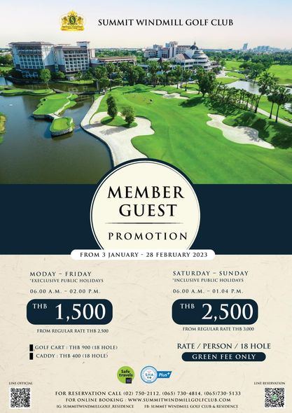 Summit Windmill Golf Club amp Residence 10 SUMMIT WINDMILL GOLF CLUB MEMBER GUEST FROM PROMOTION JANUARY 28 FEBRUARY 2023 MODAY FRIDAY EXECLUSIVE PUBLIC HOLIDAYS 06 00 A M 02 00 P M 1 500 FROM REGULAR RATE THB 500 SATURDAY SUNDAY INCLUSIVE PUBLIC HOLIDAYS 06 00 A M 01 04 P M THB 2 500 FROM REGULAR RATE THB 3 000 GOLF CART THB 900 18 HOLE CADDY THB 400 HOLE LINE OFFICIAL RATE PERSON 18 HOLE GREEN ONLY Plus RESERVATION CALL 02 750 2112 065 730 4814 065 730 5133 BOOKING WWW SUMITWINDMILLGOLICLUB COM SUMMITWINDMILLGOLE RESIDENCE SUMMIT GOLF RESIDENCE LINE RESERVATION Summit Windmill Golf Club amp Residence 10 SUMMIT WINDMILL GOLF CLUB MEMBER GUEST FROM PROMOTION JANUARY 28 FEBRUARY 2023 MODAY FRIDAY EXECLUSIVE PUBLIC HOLIDAYS 06 00 A M 02 00 P M 1 500 FROM REGULAR RATE THB 500 SATURDAY SUNDAY INCLUSIVE PUBLIC HOLIDAYS 06 00 A M 01 04 P M THB 2 500 FROM REGULAR RATE THB 3 000 GOLF CART THB 900 18 HOLE CADDY THB 400 HOLE LINE OFFICIAL RATE PERSON 18 HOLE GREEN ONLY Plus RESERVATION CALL 02 750 2112 065 730 4814 065 730 5133 BOOKING WWW SUMITWINDMILLGOLICLUB COM SUMMITWINDMILLGOLE RESIDENCE SUMMIT GOLF RESIDENCE LINE RESERVATION