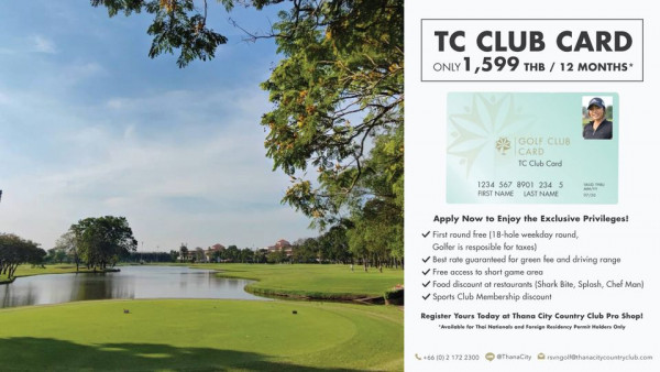 Thana City Country Club 1 person golf course and TC CLUB CARD ONLY 1 599 THB 12 MONTHS CLUB CARD TC Card 1234 567 8901 234 5 FIRST NAME NAME VADR Apply Now to Enjoy the Exclusive Privileges First round ole weekday ound Golfer resposible taxes Best rate guaranteed green short game Food discount Shark Bite Splash Chef Man Sports Membership discount and driving range Register Yours Today Thana City Country Club Shop Available Thai Nationals andF Foreign Residency Permit oder Only 66 0 21722300 ThanaCity rsvngolf thanacitycountryclub com
