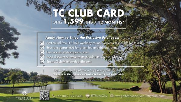 Thana City Country Club outdoors and TC CLUB CARD ONLY 599 THB 12 MONTHS Apply Now to Enjoy the Exclusive Privileges First round free 18 hole weekday round Golfer is resposible for taxes Best rate guaranteed for green fee and driving range Free access short game Food discount restaurants Shark Bite Splash Sports Club Membership discount Register at Thana City Country Club Pro Shop Available for Thai Nationals and Foreign Residency Permit Holders Only THANA CITY 66 0 172 2300 LINE ThanaCity rsvngolf thanacitycountryclub com