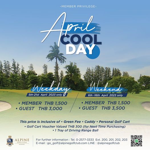 Alpine Golf Club MEMBER PRIVILEGE April COOL DAY 5th 21st April 2023 Weckday only MEMBER THB 1 500 GUEST THB 3 000 Weekend 6th 16th April 2023 only MEMBER THB 1 500 GUEST THB 3 500 This price is inclusive of Green Fee Caddy Personal Golf Cart Golf Cart Voucher Valued THB 300 for Next Time haing Tray of Driving Range Ball ALPINE GOLFCLU BANGKOK For further information Tel 0 2577 3333 Ext 200 201 202 203 E mail go golf alpinegolfclub com LINE alpinegolfclub
