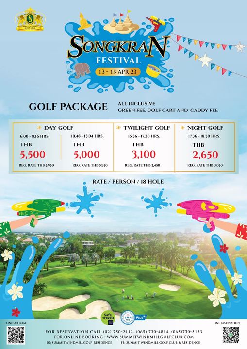 Summit Windmill Golf Club amp Residence FO LL SONGKRAN FESTIVAL 13 15APR23 13 GOLF PACKAGE ALL INCLUSIVE GREEN FEE GOLF CART AND CADDY FEE DAY GOLF 6 00 8 16 HRS 10 48 13 04 HRS THB THB 5 500 5 000 REG RATE THI 5 950 REG RATET 1 TWILIGHT GOLF 15 36 HRS NIGHT GOLF 18 30 HRS THB 3 100 REG RATE 3 450 THB 2 650 REG RATE THB 3 050 RATE PERSON 18 HOLE INEOFFICAL Savels ravels Plus FOR RESERVATION 02 750 2112 065 730 4814 065 730 5133 FOR ONLINE BOOKING WWW SUMMITWINDMILLGOLFCLUB COM INDMILLGOLFCLU COM IG SUMMITWINDMILLGOLF RESIDENCE FB SUMMIT WINDMILL GOLF CLUB RESIDENCE LINE RESERVATION