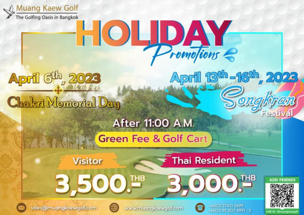 Muang Kaew Golf Course Muang Kaew Golf The Golfing Oasis in Bangkok HOLIDAY romotions April 13th 16th 2023 Songkran Festival April 6th 0 2023 Chakri Memorial Day Tvnkht After 11 00 A M Green Fee Golf Cart Visitor Thai Resident 3 500 THB 3 000 THB sales muangkaewgol com www muangkaewgolf com 66 0 2740 2699 66 0 952078991 2 ADD FRIENDS muangkaewgolf