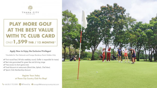 Thana City Country Club 7 people people golfing and THANA CITY GOUNTRY CLUB PLAY MORE GOLF AT THE BEST VALUE WITH TC CLUB CARD ONLY 599 THB 12 MONTHS Apply Now to Enjoy the Exclusive Privileges Available Thai Nationals and Foreign Residency Permit Holders Only round nole weekday ound Golfer resposible for taxes driving range short discount Shark Bite Club Membership discount Register Yours Today at Thana City Country Club Pro Shop 66 0 2172 ThanaCity Trsvngolf thanacitycountryclub com