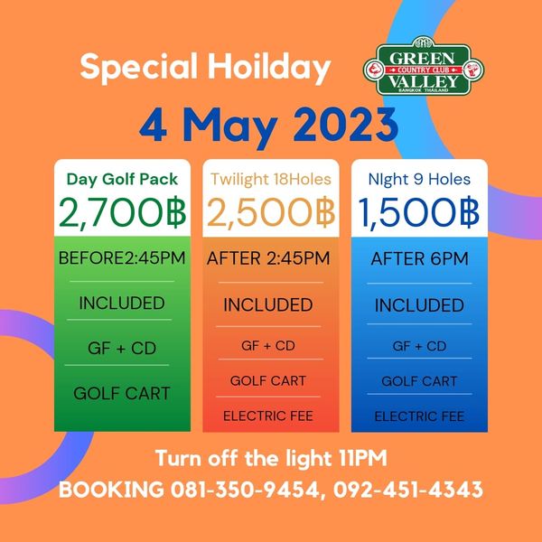 Green Valley Country Club Bangkok สนามกอล์ฟกรีนวัลเล่ คันทรีคลับ บางนา Special Hoilday GREEN OUNTRYCLUB VALLEY AE 4 May 2023 Day Golf Pack Twilight 18Holes 2 700฿ 2 500฿ BEFORE2 45PM Night 9 Holes 1 500฿ AFTER 2 45PM INCLUDED AFTER 6PM INCLUDED GF GF INCLUDED CD GOLF CART GF GOLF CART GOLF CART ELECTRIC FEE ELECTRIC FEE Turn off the light 11PM BOOKING 081 350 9454 092 451 4343