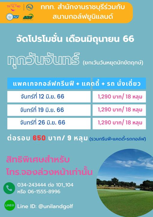 Uniland Golf amp Resort Thailand THILAND Plus nnn สำนักงานราชบุรีร่วมกับ สนามกอล์ฟยูนิแลนด์ จัดโปรโมชั่น เดือนมิถุนายน 66 ทุกวันจันทร์ ยกเว้นวันหยุดนักขัตฤกษ์ แคดดี้ แพคเกจกอล์ฟกรีนฟี จันทร์ที่ 12 มิ ย 66 รถ นั่งเดี่ยว 1 290 บาท 18 หลุม จันทร์ที่ 19 มิ ย 66 จันทร์ที่ 26 มิ ย 66 1 290 บาท 18 หลุม 1 290 บาท 18 หลุม ต่อรอบ 650 บาท 9 หลุม รวมกรีนฟี แคดดี้ รถกอล์ฟ สิทธิพิเศษสำหรับ โทร จองล่วงหน้าเท่านั้น 034 243444 ต่อ 101 104 หรือ 06 1555 8996 LINE Line ID unilandgolf
