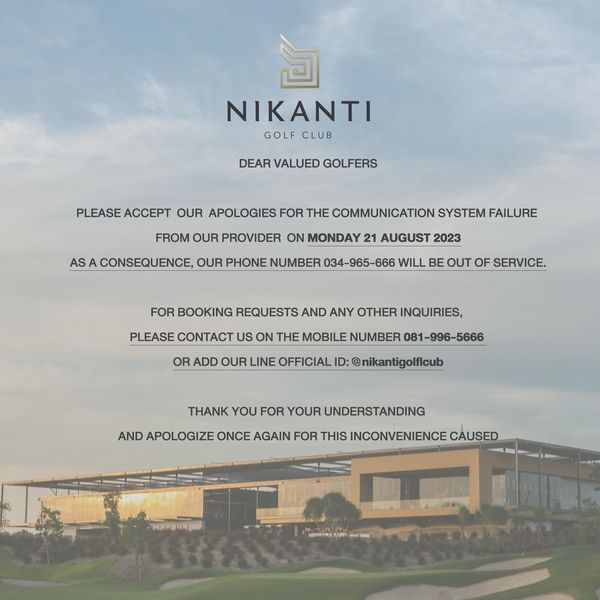 Nikanti Golf Club Nakhon Pathom NIKANTI GOLF CLUB DEAR VALUED GOLFERS PLEASE PLST ACCEPT OUR APOLOGIES FOR THE COMMUNICATION SYSTEM FAILURE AS FROM OUR PROVIDER ON MONDAY 21 AUGUST 2023 CONSEQUENCE OUR PHONE NUMBER 034 965 666 WILL BE OUT OF SERVICE FOR BOOKING REQUESTS AND ANY OTHER INQUIRIES PLEASE CONTACT US ON THE MOBILE NUMBER 081 996 5666 OR ADD OUR LINE OFFICIAL D nikantigolflcub THANK YOU FOR YOUR UNDERSTANDING AND APOLOGIZE ONCE AGAIN FOR THIS INCONVENIENCE CAUSED