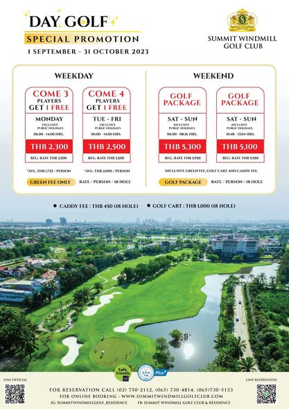 Summit Windmill Golf Club amp Residence golf golf course and DAY GOLF SPECIAL PROMOTION SEPTEMBER 31 OCTOBER 2023 SUMMIT WINDMILL GOLF CLUB WEEKDAY COME PLAYERS GET FREE WEEKEND MONDAY COME PLAYERS GET FREE TUE FRI GOLF PACKAGE 0600 1 GOLF PACKAGE SAT SUN THB 300 RFG 06 00 THB 2 500 500 INCEUMIVE REG AVG 1B1725 PERSON 500 rHB 300 AVG THB 2 000 PERSON RATE GREEN FEE ONLY THB 5 100 5 950 REG RATE HOLE GOLF CART NDCADDY EE GOLF PACKAGE CADDY THB RATE PERSON 18 HOLE HOLE GOLF CART THB 1 000 18 HOLE LINE OFFICIAL FOR RESERVATION 02 065 065 730 5133 ONLINE BOOKING WWW SUMMITWINDMILLGOLFCLUB COM SUMMITWINDMILLGOLER RESIDENCE SUMMIT WINDMILL GOLF CLUB RESIDENCE INE RESERVATION