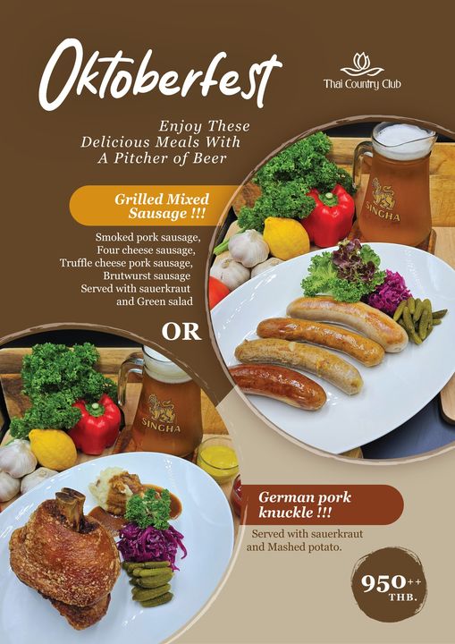 Thai Country Club Thai Country Club Oktoberfest Enjoy These Delicious Meals With A Pitcher of Beer Grilled Mixed Sausage JU INGHA Smoked pork sausage Four cheese sausage Truffle cheese pork Brutwurst sausage Served with sauerkraut and Green salad OR SINGHA German pork knuckle Served with sauerkraut and Mashed potato 950 THB