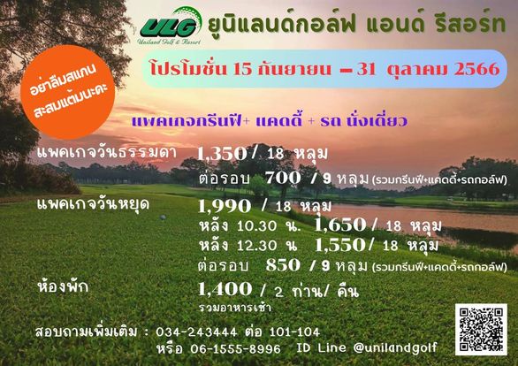 Uniland Golf amp Resort Thailand grass and ULG ยูนิแลนด์กอล์ฟ แอนด์ รีสอร์ท Uniland Golf Resorl โปรโมชั่น 15 กันยายน 31 ตุลาคม 2566 สลสปัแสินน รถ นั่งเดี่ยว แพคเกจวันหยุด ม รวมกรีนฟี แคดดี้รถกอล์ฟ แพคเกจกรีนฟี แคดดี้ แพคเกจวันธรรมดา 1 350 18 หลุม ต่อรอบ 700 9 1 990 18 หลุม หลัง 10 30 1 650 18 หลุม หลัง 12 30 น 1 550 18 หลุม ต่อรอบ 850 รวมกรีนฟี แคดดี้รถกอล์ฟ 1 400 ท่าน คืน รวมอาหารเช้า สอบถามเพิ่มเติม 034 243444 ต่อ 101 104 หรือ 06 1555 8996 ID Line unilandgolf ห้องพัก