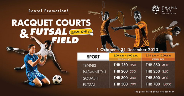 Thana City Country Club 5 people people playing soccer people playing football people playing tennis and Rental Promotion BADMINTON TENNIS THANA CITY COUNTRCLUB RACQUET COURTS A FUTSAL GAME ON FIELD SQUASH 1 October SPORT 31 December 2023 6 00 a m 5 00 p m 5 01 p m 10 00 p m SPECIAL RATE SPECIAL RATE THB 250 350 TENNIS BADMINTON SQUASH FUTSAL THB 350 400 THB 200 350 THB 300 THB 250 350 400 THB 300400 300 THB 500 700 THB 700 1 000 The prices listed above are per hour