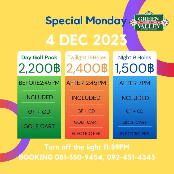Green Valley Country Club Bangkok สนามกอล์ฟกรีนวัลเล่ คันทรีคลับ บางนา nbsp golf and GREEN COUNTRYCLUB ALLEY Special Monda 4 DEC 2023 Day Golf Pack Twilight 18Holes 2 200฿ 2 400฿ BEFORE2 45PM Night 9 Holes 1 500฿ AFTER 2 45PM INCLUDED AFTER 7PM INCLUDED GF GF INCLUDED GOLF CART GF CD GOLF CART GOLF CART ELECTRIC FEE ELECTRICFEE FEE Turn off the light 11 59PM BOOKING 081 350 9454 092 451 4343