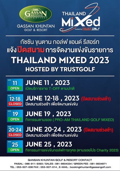Gassan Khuntan Golf amp Resort Thailand golf and GASSAN KHUNTAN GOLF GOLF RESO GASSAN KHUNTAN GOLF RESORT THAILAND MiXed RUST GOLF hosted กัซซัน ขุนตาน กอล์ฟ แอนด์ รีสอร์ท ปิดสนาม การจัดงานแข่งขันรายการ THAILAND MIXED 2023 HOSTED BY TRUSTGOLF DATE 11 OPEN JUNE 11 2023 เปดuรการขาย T OFF ตามปกติ DATE 12 18 CLOSED JUNE 12 18 2023 ปิดสนามช่วงเช้า ปิดสนามช่วงเช้า เพื่อจัดงานแข่งขัน DATE 19 OPEN JUNE 19 2023 กัจกรรมตามรอย THAILAND GOLF MIXED DATE 25 OPEN DATE 20 24 JUNE 20 24 2023 ปิดสบามช่วงเช้า CLOSED ปิดสนามช่วงเช้า เพื่อจัดงานแข่งขัน JUNE 25 2023 กิจกรรมการแข่งข้นกอลฟการกุศล ตามรอยโปร Charity 2023 GANSAN KHUNTAN GOLF RESORT CONTACT L 086 911 9393 SALES 081 6604334 GREEN FEE 081 9504871 053 507 006 FAX 053 507 014 E MAIL bookingkhuntan gassangolf com