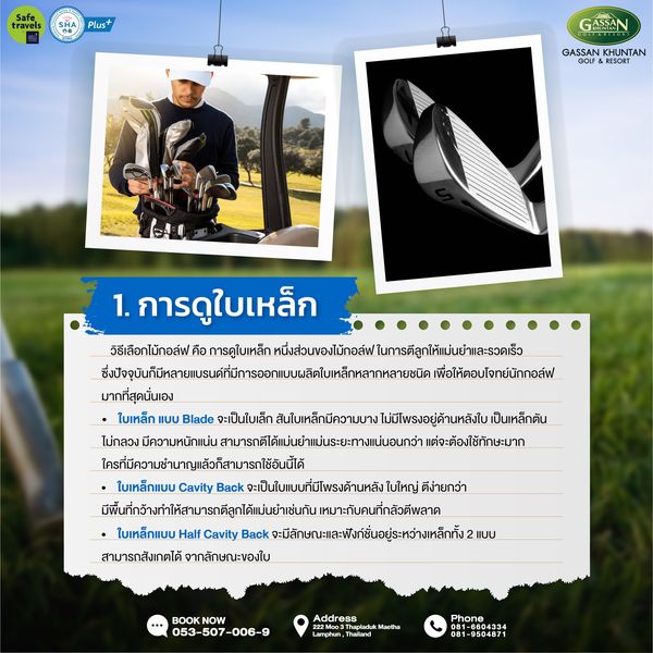 Gassan Khuntan Golf amp Resort Thailand 1 person and ravels Plus GASSAN GASSAN KHUNTAN GOLF RESORT 1 การดูใบเหล็ก คือ การดูใบเหล็ก วิธีเลือกไม้กอล์ฟ สี เพื่อให้ตอบโจทย์นักกอล์ฟ มากที่สุดนั่นเอง แบบ Blade ใครที่มีความชำาแล้กสาใช้นี้ด้ ใบเหล็กแบบ Cavity Back ใบใหญ่ ตีง่ายกว่า ใบเหล็กแบบ Half Cavity จะมีัษะแะัneา สามารถสังเกตได้ จากลักษณะของใบ BOOK NOW 053 507 006 9 Address Maetha Phone 9504871