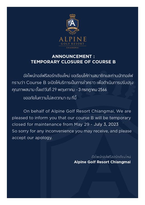 Alpinegolfresort Chiangmai SINCE 996 ANNOUNCEMENT TEMPORARY CLOSURE OF COURSE B อัลไพน์กอล์ฟรีสอร์ทเชียงใหม่ ขอเียนให้ท่านสมาชิกและทานนักกอล์ฟ ทราบว่า Course จะปิดให้บริการเป็นการชั่วคราว เพื่อดำเนินการปรับปรุง คุณภาพสนาม ตั้งแต่วันที่ 29 พฤษภาคม 3 กรกฎาคม 2566 ขออภัยในความไม่สะดวกมา ที่นี้ On behalf of Alpine Golf Resort Chiangmai We are pleased to inform you that our course B will be temporary closed for maintenance from May 29 July 3 2023 So sorry for any inconvenience you may receive and please accept our apology อัลไพน์กอล์ฟรีสอร์ทเชียงใหม่ Alpine Golf Resort Chiangmai