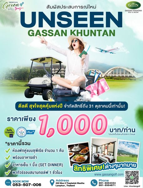 Gassan Khuntan Golf amp Resort Thailand 1 person and Green A Seazon PROMOTION สัมผัสประสบการณ์ใหม่ GASSAN UNSEEN GASSAN KHUNTAN GASSAN KHUNTAN LULL travels ดีลดี สุขใจสุดคุ้มแห่งปี จำกัดสิทธิ์ถึง 31 ตุลาคมนี้เท่านั้น ราคาเพียง 1 000 เงื่อนไขเป็นไปตามที่บริษัทฯ กำหนด Plus บาท ท่าน ราคานี้รวม ห้องพักคู่แบบชุพีเรีย จำนวน 1คืน พร้อมอาหารเช้า อาหารเย็น มื้อ SET DINNER พาทัวร์รอบสนามกอล์ฟ 1 ชั่วโมง BOOK NOW 053 507 006 Address Thapladuk Maetha Lamphun Thailand สิทธิพิเศษ ต่างๆมากมาย www www gassangolf com Phone 081 9504871 khuntangolf