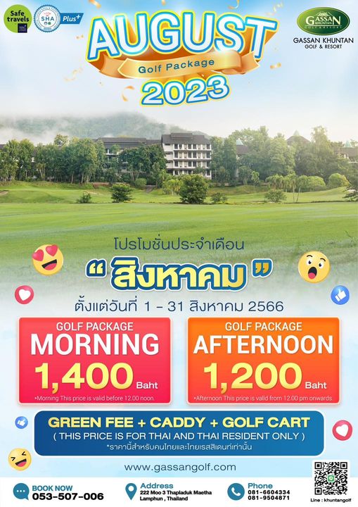 Gassan Khuntan Golf amp Resort Thailand golf golf course and Safe travels SHA Plus AUGUST Package GASSAN GASSAN GOLF RESORT GASSAN KHUNTAN Golf 2023 0 L LL โปรโมชั่นประจำเดือน สิงหาคม ตั้งแต่วันที่ 1 31 31 สิงหาคม 2566 GOLF PACKAGE GOLF PACKAGE MORNING AFTERNOON 1 400 Baht 1 200 Baht Morning valid before 12 00 noon Afternoon valld from 2 00pm GREEN FEE CADDY GOLF CART THIS PRICE IS FOR THAI AND THAI RESIDENT ONLY ราคนี้สำหรับคนไทยและไทยเสิคน์ทานัน BOOKNOW NOW 053 507 006 www gassangolf com Address Maetha Lamphun Thailand Phone 081 6604334 081 9504871