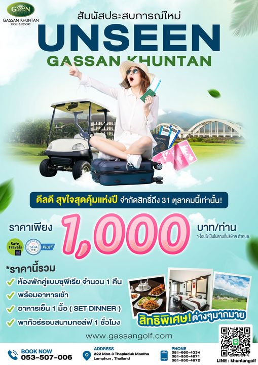 Gassan Khuntan Golf amp Resort Thailand 1 person and GASSAN GASSAN KHUNTAN UNSEEN สัมผัสประสบการณ์ใหม่ RESORT GASSAN KHUNTAN UUL L Safe travels ดีลดี สุขใจสุดคุ้มแห่งปี จำกัดสิทธ์ถึง 31 ตุลาคมนี้เท่านั้น ราคาเพียง Plus 1 000 เงื่อนไขเป็นไปตามที่บริษักฯกำหนด บาท ท่าน ราคานี้รวม ห้องพักคู่แบบชุพีเรีย จำนวน 1 คืน พร้อมอาหารเช้า อาหารเย็น มื้อ SET DINNER พาทัวร์รอบสนามกอล์ฟ 1 ชั่วโมง สิทธิพิเศษ ต่างๆมากมาย www gassangolf com ADDRESS Thapladuk Maetha Lamphun Thailand BOOK NOW 053 507 006 PHONE 4334 LINE khuntangolf