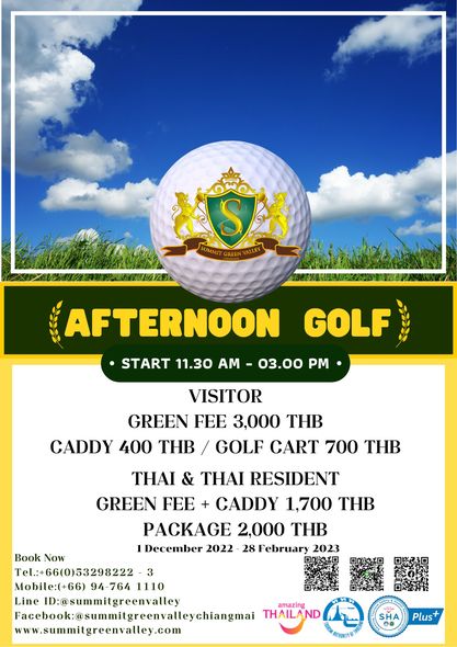 S GREEN VALLEY AFTERNOON GOLF START 11 30 AM 03 00 PM VISITOR GREEN FEE 3 000 THB CADDY 400 THB GOLF CART 700 THB THAI THAI RESIDENT GREEN FEE CADDY 1 700 THB PACKAGE 2 000 THB December 2022 28 February 2023 Book Now Tel 66 0 53298222 3 Mobile 66 94 764 1110 Line ID summitgreenvalle facebook summitigrenvalechangmai THAILAND www summitgreenvalley com SHA Plus S GREEN VALLEY AFTERNOON GOLF START 11 30 AM 03 00 PM VISITOR GREEN FEE 3 000 THB CADDY 400 THB GOLF CART 700 THB THAI THAI RESIDENT GREEN FEE CADDY 1 700 THB PACKAGE 2 000 THB December 2022 28 February 2023 Book Now Tel 66 0 53298222 3 Mobile 66 94 764 1110 Line ID summitgreenvalle facebook summitigrenvalechangmai THAILAND www summitgreenvalley com SHA Plus