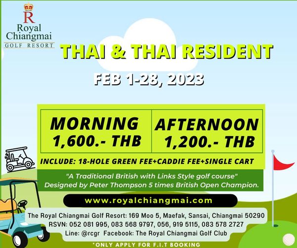 The Royal Chiangmai Golf Club R Royal Chiangma GOLF RESORT THAI THAI RESIDENT FEB 1 28 2023 MORNING 1 600 THB INCLUDE 18 HOLE GREEN FEE CADDIE FEE SINGLE CART AFTERNOON 1 200 THB A Traditional British with Links Style golf course Designed by Peter Thompson 5 times British Open Champion www royalchiangmai com om w The Royal Chiangmai Golf Resort 169 Moo 5 Maefak Sansai Chiangmai 50290 RSVN 052 081 995 083 568 9797 056 919 5115 083 578 2727 Line rcgr Facebook The Royal Chiangmai Golf Club ONLY APPLY FOR F I T