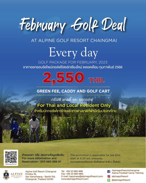 Alpinegolfresort Chiangmai 2 people outdoors and February Golf Deal AT ALPINE GOLF RESORT CHAINGMAI Every day GOLF PACKAGE FOR FEBRU ARY 2023 ราคาออกรอัลไฟ์อส์รีสร์ทเชียงใหม่ ตลอดเดือน กุมภาพันธ์ 2566 2 550 THB GREEN FEE CADDY AND GOLF CART กรีนฟี แคดดี้ และ รถกอล์ฟ For Thai and Local Resident Only สำหรับ alpinegolfresort สำรองเวลา สอบถามข้อมูลเพิ่มเติม For information and Reservation 053 880 888 1 applicable for time promotion start สามารถออกรอบได้ทุกเวลา เริ่มตั้งแต่เวลา 6 30น เป็นต้นไป Alpine Golf Resort Chiangmai ALPINE P O Bo SanKamphaeng Banthi Rd Chiangmai Thailand 50130 Fax 66 mailhapiness alpngofresort com www alpinegolfresort com f Alpine Football Camp Training Alpinegolfresortchiangma alpinegolfresort alpinegolfresort