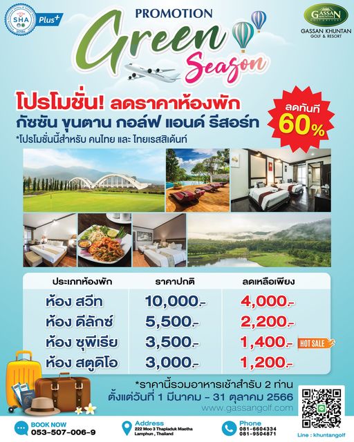 Gassan Khuntan Golf amp Resort Thailand outdoors and SHA 1 GASSAN GASSAN KHUNTAN GOLF RESORT Plus Green Seazon PROMOTION โปรโมชั่น ลดราคาห้องพัก กัชชัน ขนตาน กอล์ฟ แอนด์ รีสอร์ท โปรโมชั่นนี้สำหรับ คนไทย และ ไทยเรสสิเด้นท์ ลดทันที 60 ประเภทห้องพัก ห้อง สวีท ห้อง ดีลักซ์ ห้อง ชุพีเรีย ห้อง สตูดีโอ ราคาปกติ ลดเหลือเพียง 10 000 000 5 500 2 200 500 1 400 HOTSALE 3 000 1 200 ราคานี้รวมอาหารเช้าสำรับ 2 ท่าน ตั้งแต่วันที่ 1 มีนาคม 31 ตุลาคม 2566 WwW www gassangolf com gassango BOOKNOW 053 507 006 9 Address Thapladuk Maetha Lamphun Thailand Phone 6604334 081 9504871 khuntangolf