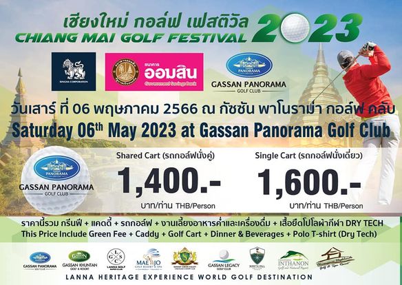 Gassan Panorama Golf Club 1 person golfing and เชียงใหม่ กอล์ฟ เฟสติวัล 2023 CHIANG MAI GOLF FESTIVAL ออมสิน ธบาการ Geverament SavingiBank PANORAMA GASSAN PANORAMA GOLF CLUB PANORAMA GASSAN PANORAMA GOLF GOLFCLUB ันเสาร์ ที่ 06 พฤษภาคม 2566 ณ กัชชัน พาโนรามา กอล์ฟคลับ Satur lay 06th May 2023 at Gassan Panorama Golf Club Shared Cart รถhอl์ฟนั่งคู่ Single Cart รถกอล์ฟนั่งเดี่ยว 1 400 1 600 บาท ท่าน THB Person บาท ท่าน THB Person ราคานี้รวม กรีนฟี แคดดี้ รถกอล์ฟ งานเลี้ยงอาหารค้ำและเครื่องดื่ม เสื้อยืดโปโลผ้ากีฬา DRY TECH This Price Include Green Fee Caddy Golf Cart Dinner Beverages Polo T shirt Dry Tech GASSAN GASSAN KHUNTAN MAE GASSAN SETA GOLP MORTHIAL LANNA HERITAGE EXPERIENCE WORLD GOLF DESTINATION INTHANON
