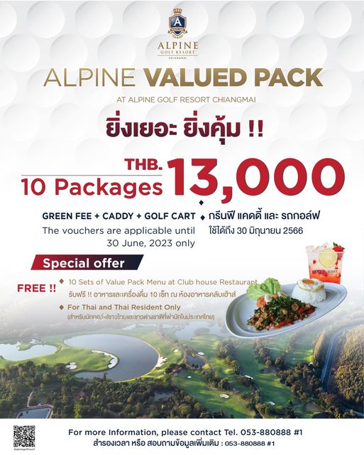 Alpinegolfresort Chiangmai ALPINE CHIANGMAL ALPINE VALUED PACK AT ALPINE GOLF RESORT CHIANGMAI ยิ่งเยอะ ยิ่งคุ้ม THB 10 Packages 13 000 GREEN FEE CADDY GOLF CART กรีนฟี แคดดี้ และ รถกอล์ฟ The vouchers are applicable until ใช้ได้ถึง 30 มิถุนายน 2566 30 June 2023 only Special offer FREE 10 Sets of Value Pack Menu at Club house Restaurant รับฟรี อาหารและเครื่องดื่ม เซ็ท ห้องอาหารคลับเฮ้าส์ For Thai and Thai Resident Only For more Information please contact Tel 053 880888 1 สำรองเวลา หรือ สอบถามข้อมูลเพิ่มเติม 053 880888 1