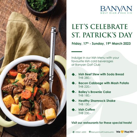 Banyan Golf Club Hua Hin food and BANYAN GOLF CLUB HUAHIN LET S CELEBRATE ST PATRICK S DAY Friday 17th Sunday 19th March 2023 Indulge in our Irish Menu with your favourite rish cold beverages at Banyan Golf Club Irish Beef Stew with Soda Bread THB 280 Bacon Cabbage with Mash Potato THB 220 Bailey s Brownie Cake THB 80 Healthy Shamrock Shake THB 30 Irish Coffee THB 230 Visit our restaurants for these special treats 03261 6200 BanyanGolfClubHuaHin We Hua Hin