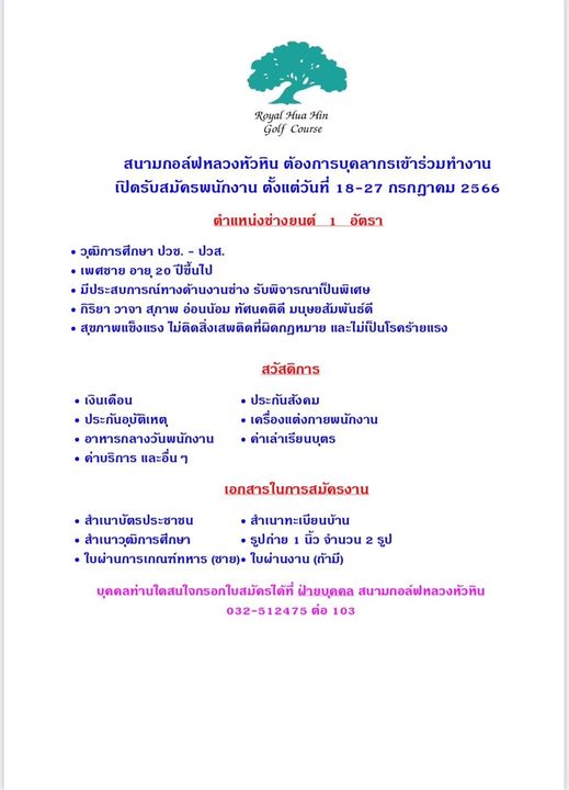 Royal Hua Hin Golf Course May be a graphic of Royal Hua Hin Golf Course สนามกอล์ฟหลวงหัวหิน ต้องการบุดลากรเข้าร่วมทำงาน เปิดรับสมัดรพนักงาน ตั้งแต่วันที่ 18 27 กรกฎาคม 2566 ตำแหน่งช่างยนต์ อัตรา วุฒิการศึกษา ปวช ปวส เพศชาย อายุ 20 ปีขึ้นไป มีประสบการณ์ทางด้านงานช่าง รับพิจารณาเป็นพิเศษ กิริยา วาจา สุภาพ อ่อนน้อม ทัศนคติดี มนุษยสัมพันธ์ดี สุขภาพแข็งแรง ไม่ติดสิ่งเสพติดที่ผิดกฎหมาย และไม่เป็นโรคร้ายแรง สวัสดิการ เงินเดือน ประกันอุบัติเหตุ อาหารกลางวันพนักงาน ค่าบริการ และอื่น ประกันสังคม เครื่องแต่งกายพนักงาน ด่าเล่าเรียนบุตร รูป เอกสารในการสมัครงาน สำเนาบัตรประชาชน สำเนาทะเบียนบ้าน สำเนาวุฒิการศึกษา รูปถ่าย นิ้ว จำนวน ใบผ่านการเกณฑ์ทหาร ชาย ใบผ่านงาน ถ้ามี บุดดลท่านใดสนใจกรอกใบสมัดรได้ที่ ฝายบุดดล สนามกอล์ฟหลวงหัวหิน 032 512475 ต่อ 103