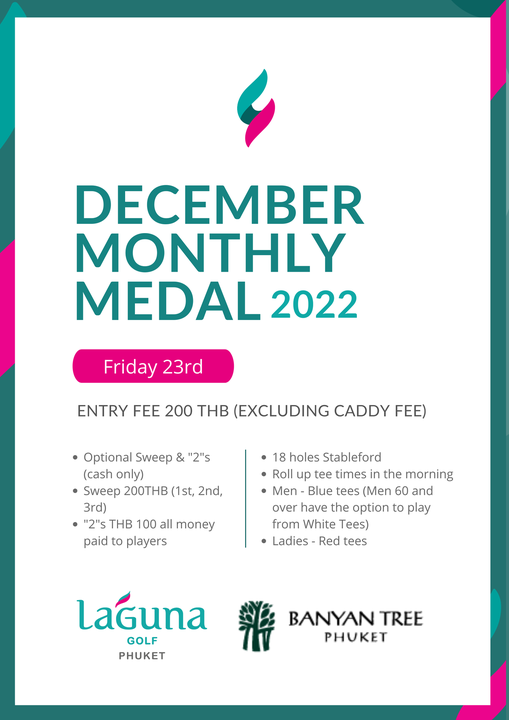Laguna Golf Phuket one or more people and DECEMBER MONTHLY MEDAL 2022 Friday 23rd ENTRY FEE 200 THB EXCLUDING CADDY FEE 2 s Optional Sweep cash only Sweep 200THB 1st 2nd 3rd 2 s THB 100 all money paid to players 18 holes Stableford Roll up tee times the morning Men Blue tees Men 60 and over have the option to play from White Tees Ladies Red tees LaGuna GOLF PHUKET BANYAN TREE PHUKET Laguna Golf Phuket one or more people and DECEMBER MONTHLY MEDAL 2022 Friday 23rd ENTRY FEE 200 THB EXCLUDING CADDY FEE 2 s Optional Sweep cash only Sweep 200THB 1st 2nd 3rd 2 s THB 100 all money paid to players 18 holes Stableford Roll up tee times the morning Men Blue tees Men 60 and over have the option to play from White Tees Ladies Red tees LaGuna GOLF PHUKET BANYAN TREE PHUKET